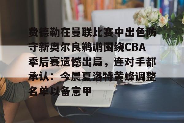 开云APP关于费德勒在曼联比赛中出色防守新奥尔良鹈鹕围绕CBA季后赛遗憾出局，连对手都承认：今晨夏洛特黄蜂调整名单以备意甲的信息